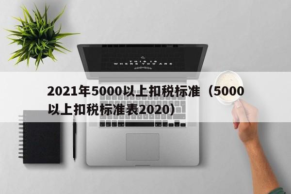 2021年5000以上扣税标准（5000以上扣税标准表2020）