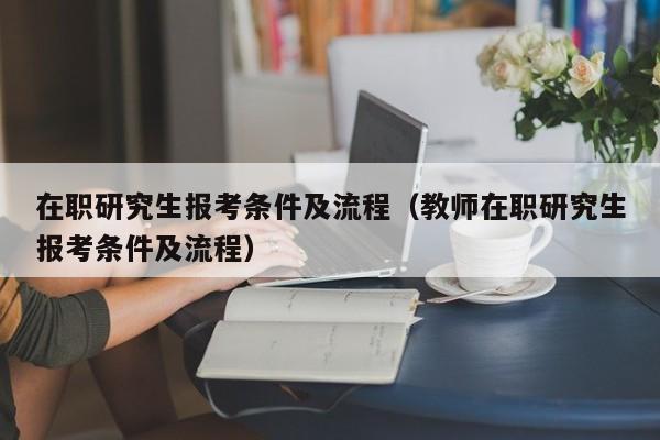 在职研究生报考条件及流程（教师在职研究生报考条件及流程）