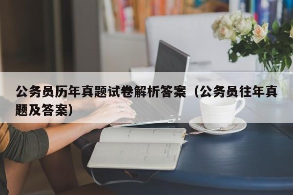 公务员历年真题试卷解析答案（公务员往年真题及答案）