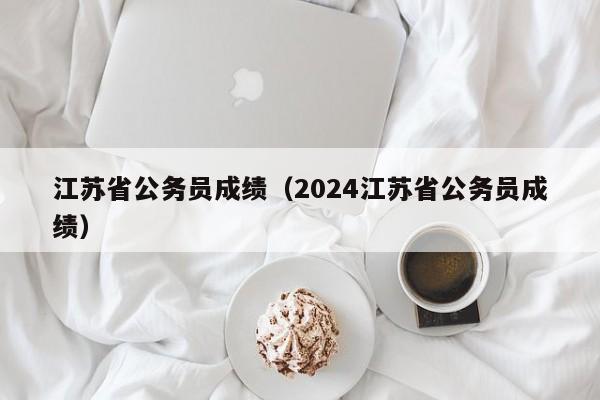 江苏省公务员成绩（2024江苏省公务员成绩）