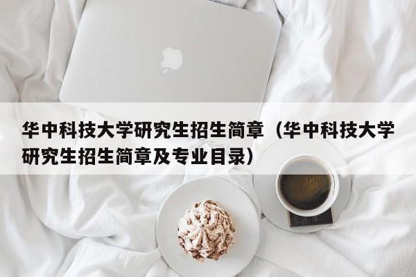 华中科技大学研究生招生简章（华中科技大学研究生招生简章及专业目录）