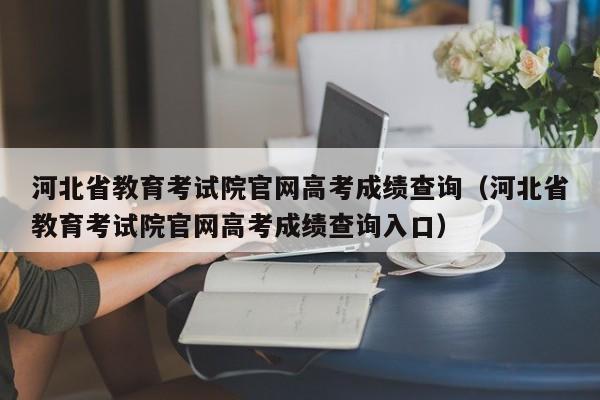 河北省教育考试院官网高考成绩查询（河北省教育考试院官网高考成绩查询入口）