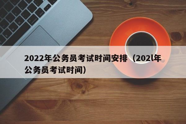 2022年公务员考试时间安排（202l年公务员考试时间）