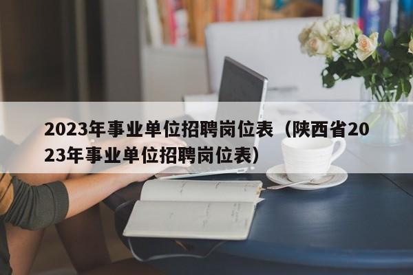 2023年事业单位招聘岗位表（陕西省2023年事业单位招聘岗位表）