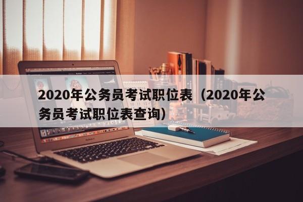 2020年公务员考试职位表（2020年公务员考试职位表查询）