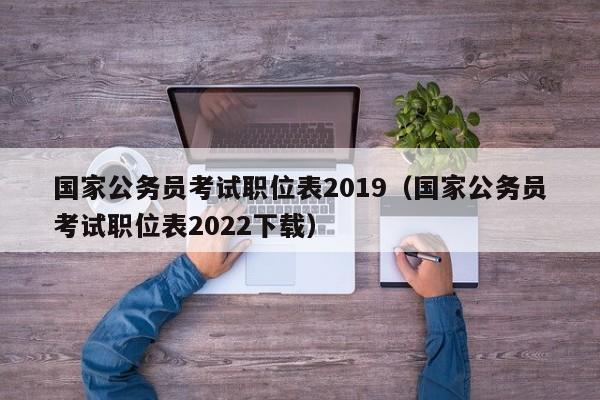 国家公务员考试职位表2019（国家公务员考试职位表2022下载）