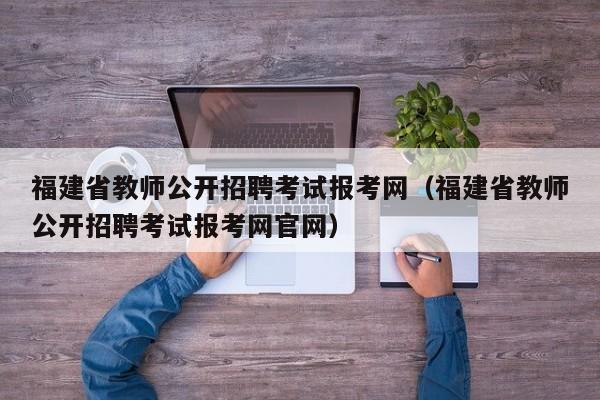 福建省教师公开招聘考试报考网（福建省教师公开招聘考试报考网官网）