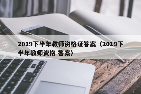 2019下半年教师资格证答案（2019下半年教师资格 答案）