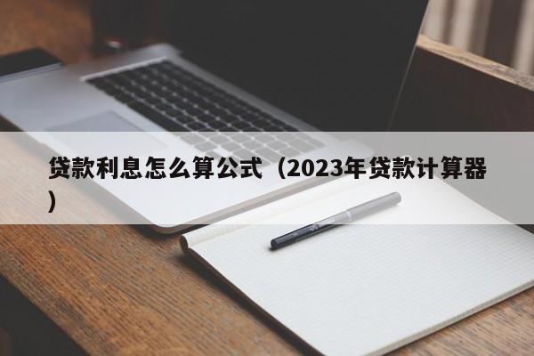 贷款利息怎么算公式（2023年贷款计算器）