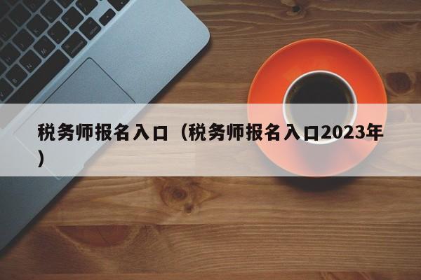 税务师报名入口（税务师报名入口2023年）