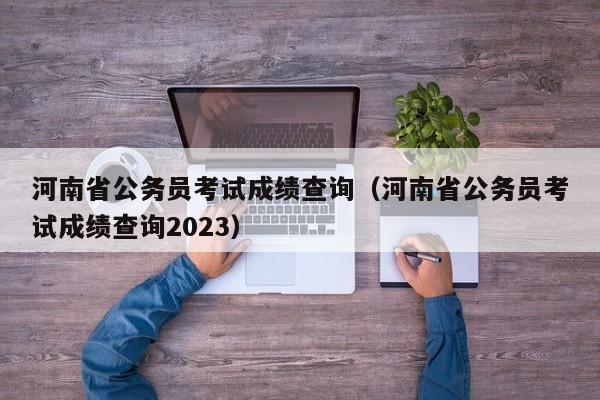 河南省公务员考试成绩查询（河南省公务员考试成绩查询2023）