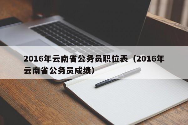 2016年云南省公务员职位表（2016年云南省公务员成绩）