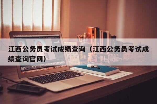 江西公务员考试成绩查询（江西公务员考试成绩查询官网）