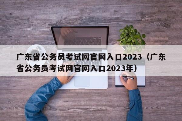 广东省公务员考试网官网入口2023（广东省公务员考试网官网入口2023年）