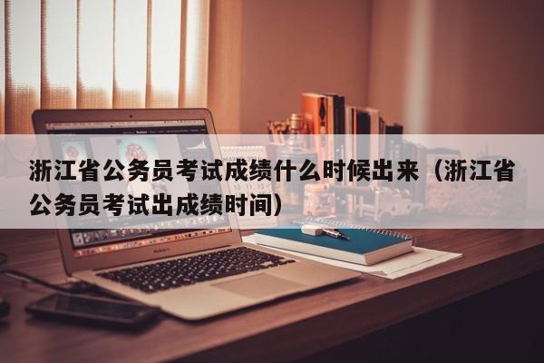 浙江省公务员考试成绩什么时候出来（浙江省公务员考试出成绩时间）