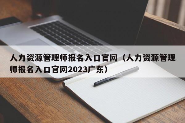 人力资源管理师报名入口官网（人力资源管理师报名入口官网2023广东）