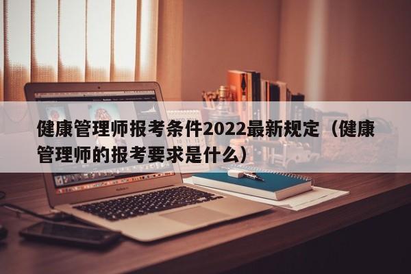 健康管理师报考条件2022最新规定（健康管理师的报考要求是什么）