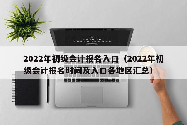 2022年初级会计报名入口（2022年初级会计报名时间及入口各地区汇总）