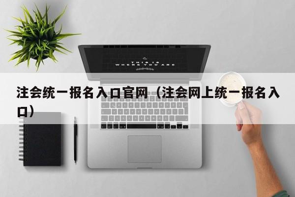 注会统一报名入口官网（注会网上统一报名入口）