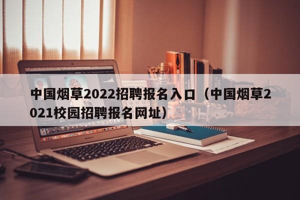 中国烟草2022招聘报名入口（中国烟草2021校园招聘报名网址）