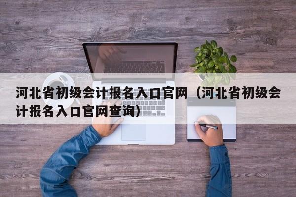 河北省初级会计报名入口官网（河北省初级会计报名入口官网查询）