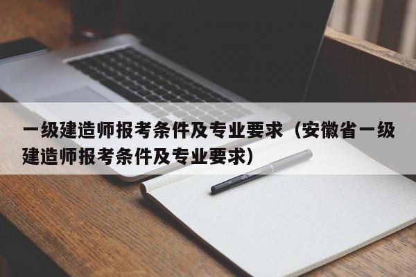 一级建造师报考条件及专业要求（安徽省一级建造师报考条件及专业要求）