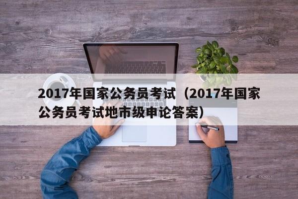 2017年国家公务员考试（2017年国家公务员考试地市级申论答案）