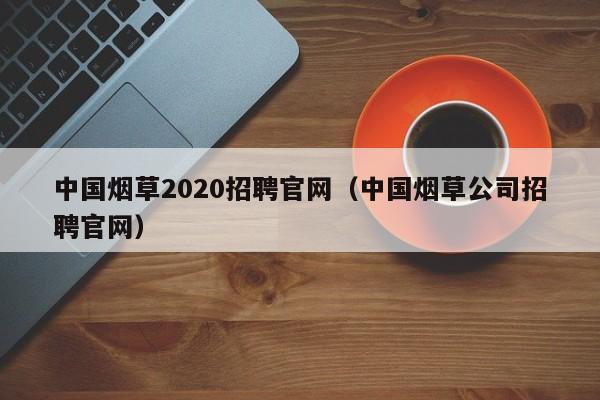 中国烟草2020招聘官网（中国烟草公司招聘官网）