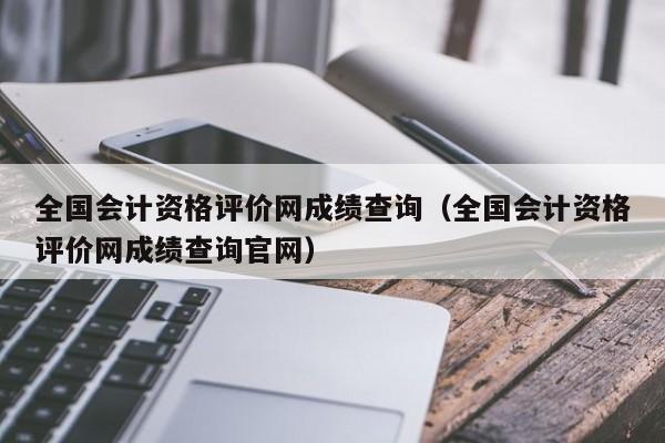 全国会计资格评价网成绩查询（全国会计资格评价网成绩查询官网）