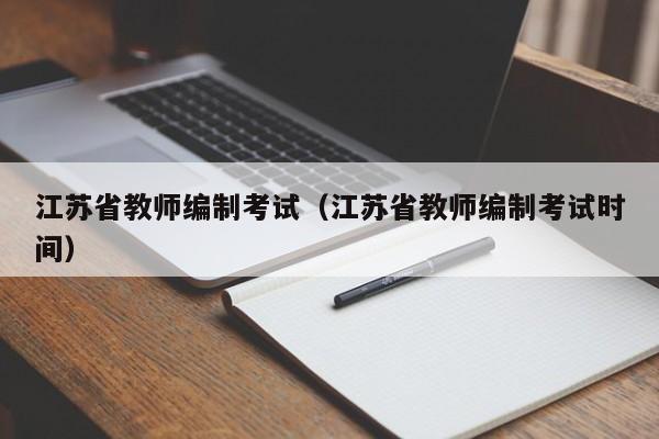 江苏省教师编制考试（江苏省教师编制考试时间）