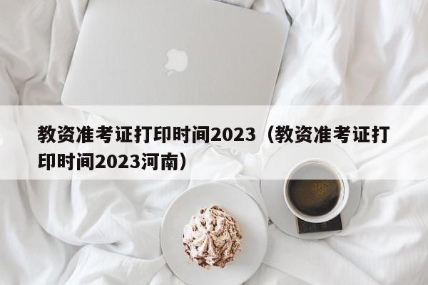 教资准考证打印时间2023（教资准考证打印时间2023河南）