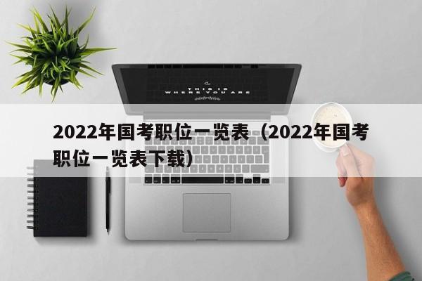 2022年国考职位一览表（2022年国考职位一览表下载）