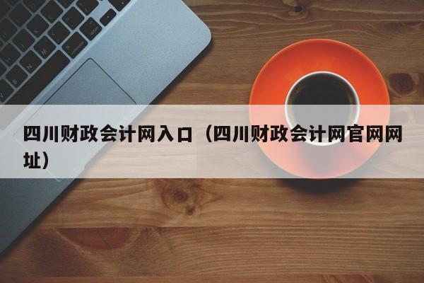 四川财政会计网入口（四川财政会计网官网网址）