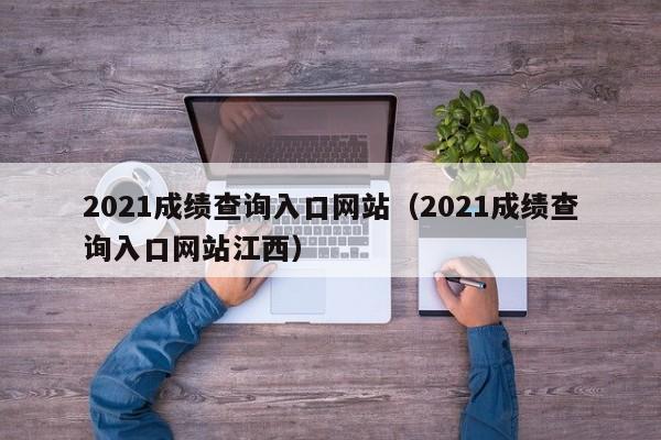 2021成绩查询入口网站（2021成绩查询入口网站江西）