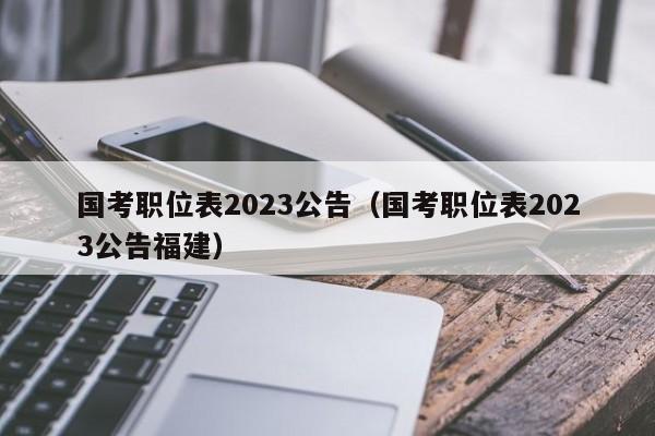 国考职位表2023公告（国考职位表2023公告福建）