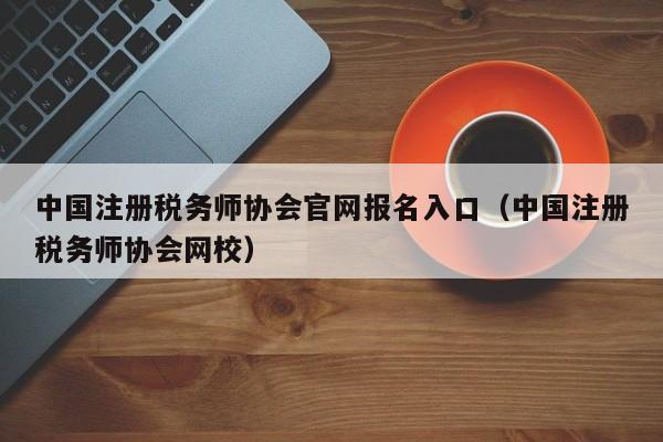 中国注册税务师协会官网报名入口（中国注册税务师协会网校）