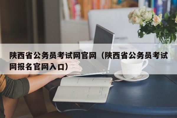 陕西省公务员考试网官网（陕西省公务员考试网报名官网入口）