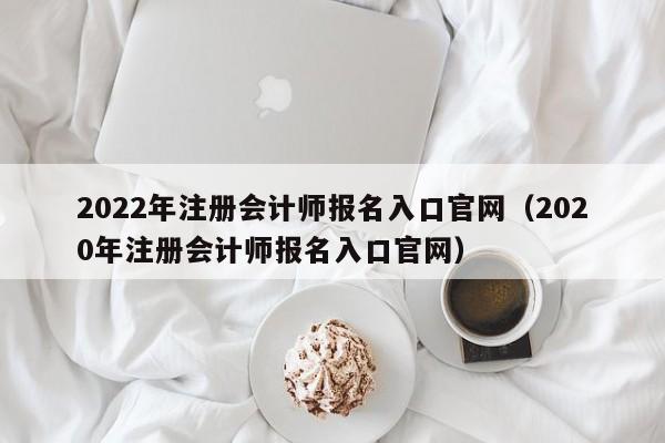 2022年注册会计师报名入口官网（2020年注册会计师报名入口官网）