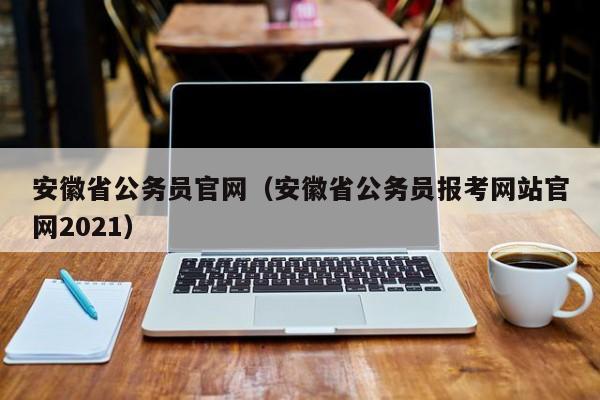 安徽省公务员官网（安徽省公务员报考网站官网2021）