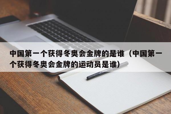 中国第一个获得冬奥会金牌的是谁（中国第一个获得冬奥会金牌的运动员是谁）