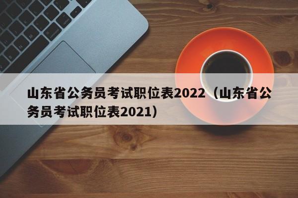 山东省公务员考试职位表2022（山东省公务员考试职位表2021）