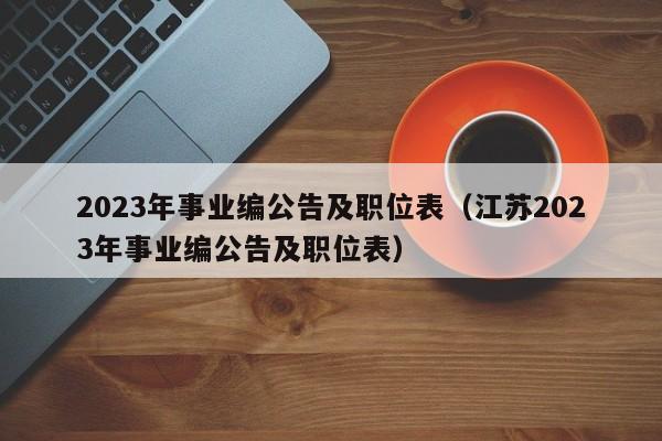 2023年事业编公告及职位表（江苏2023年事业编公告及职位表）