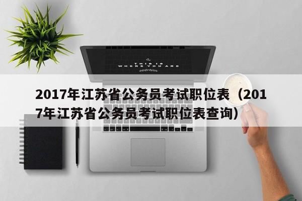 2017年江苏省公务员考试职位表（2017年江苏省公务员考试职位表查询）