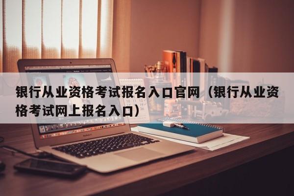 银行从业资格考试报名入口官网（银行从业资格考试网上报名入口）