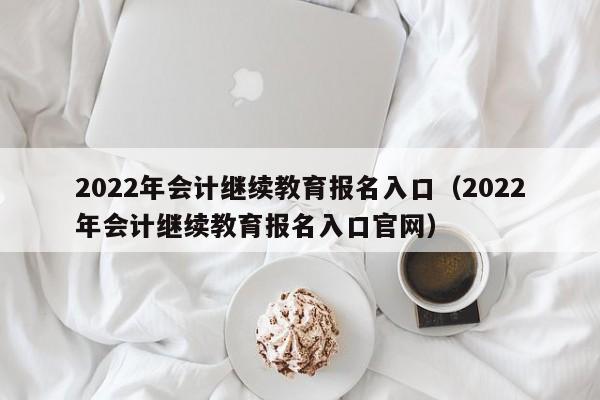 2022年会计继续教育报名入口（2022年会计继续教育报名入口官网）