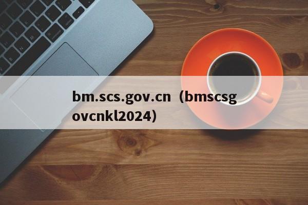 bm.scs.gov.cn（bmscsgovcnkl2024）