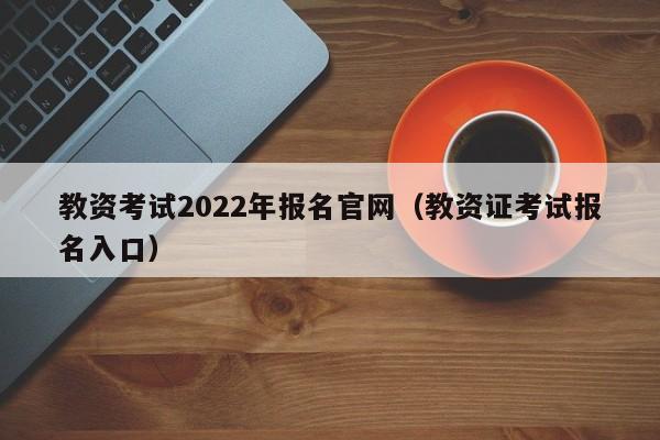 教资考试2022年报名官网（教资证考试报名入口）