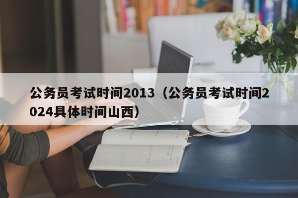 公务员考试时间2013（公务员考试时间2024具体时间山西）