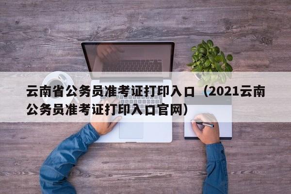 云南省公务员准考证打印入口（2021云南公务员准考证打印入口官网）