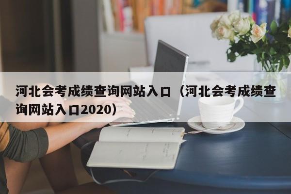 河北会考成绩查询网站入口（河北会考成绩查询网站入口2020）